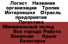 Логист › Название организации ­ Тропик Интернешнл › Отрасль предприятия ­ Логистика › Минимальный оклад ­ 40 000 - Все города Работа » Вакансии   . Крым,Белогорск